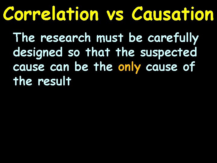 Correlation vs Causation The research must be carefully designed so that the suspected cause