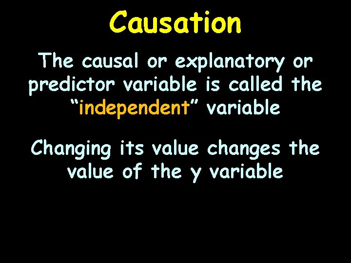 Causation The causal or explanatory or predictor variable is called the “independent” variable Changing