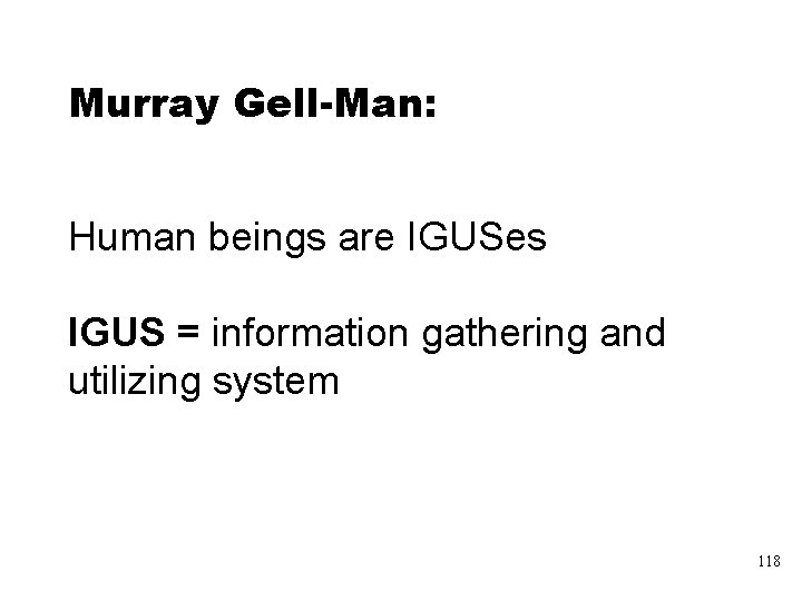 Murray Gell-Man: Human beings are IGUSes IGUS = information gathering and utilizing system 118