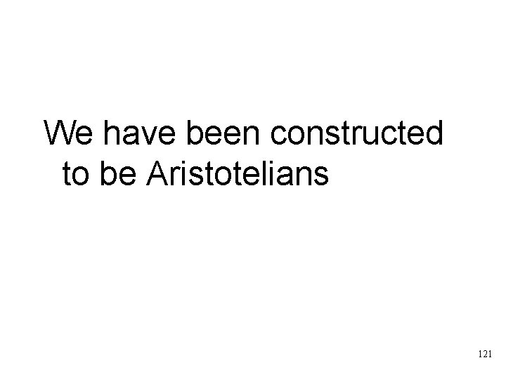 We have been constructed to be Aristotelians 121 