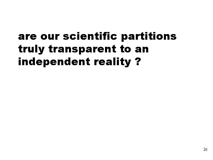 are our scientific partitions truly transparent to an independent reality ? 26 