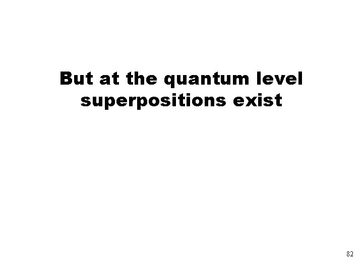 But at the quantum level superpositions exist 82 