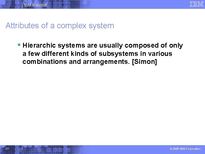 IBM Rational Attributes of a complex system § Hierarchic systems are usually composed of