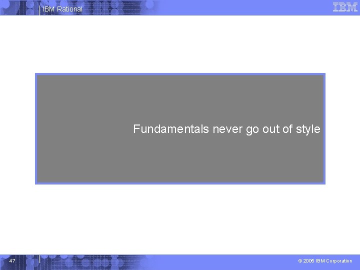 IBM Rational Fundamentals never go out of style 47 © 2005 IBM Corporation 