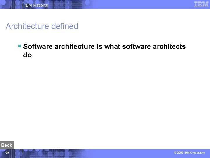 IBM Rational Architecture defined § Software architecture is what software architects do Beck 59