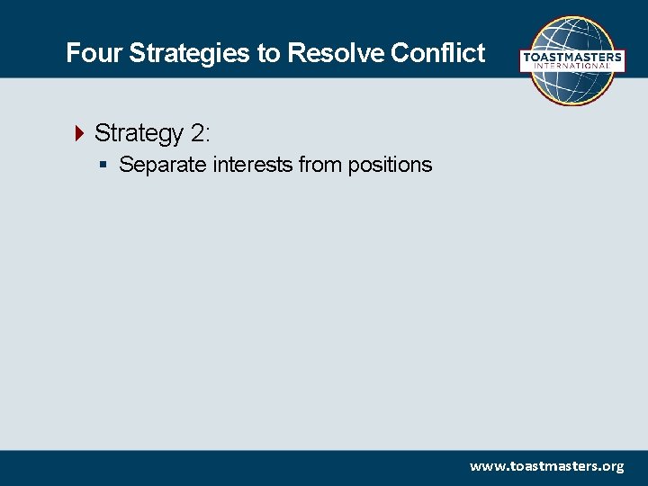 Four Strategies to Resolve Conflict Strategy 2: § Separate interests from positions www. toastmasters.