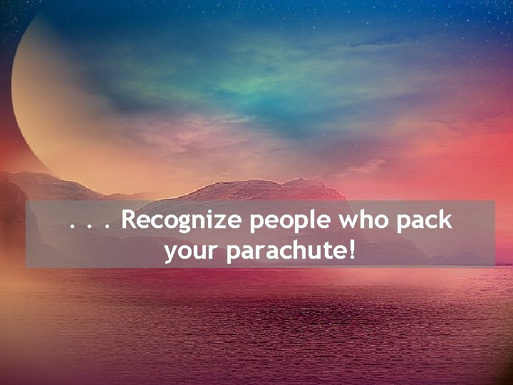 . . . Recognize people who pack your parachute! 