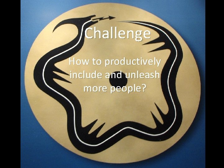 Challenge How to productively include and unleash more people? 