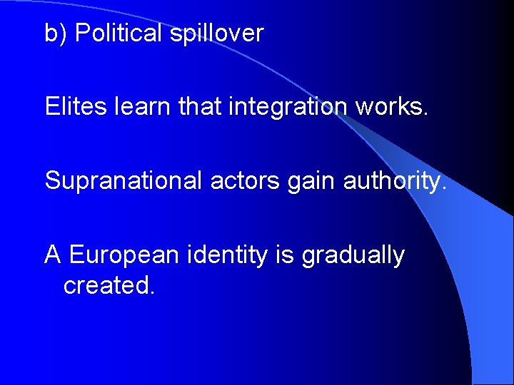 b) Political spillover Elites learn that integration works. Supranational actors gain authority. A European