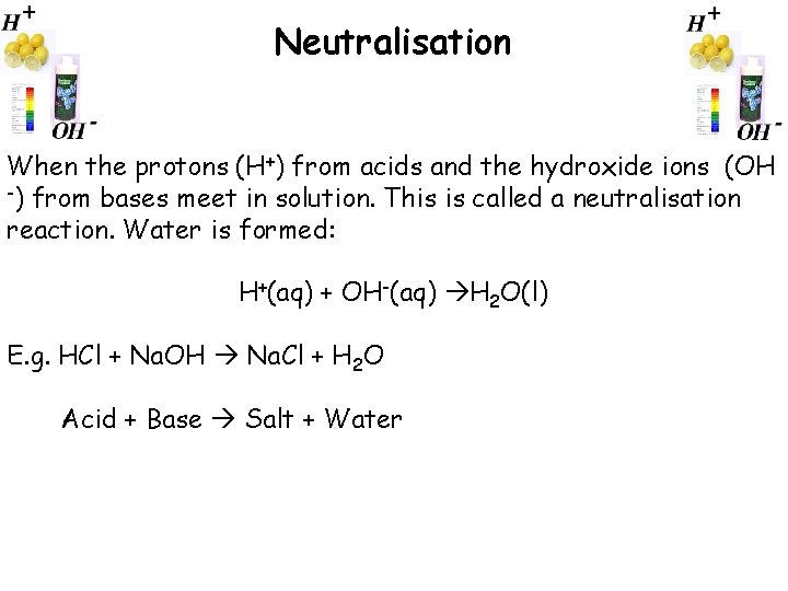 Neutralisation When the protons (H+) from acids and the hydroxide ions (OH -) from