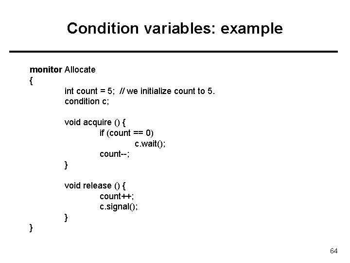 Condition variables: example monitor Allocate { int count = 5; // we initialize count