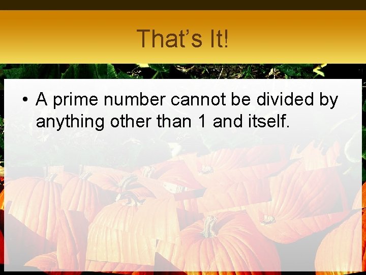 That’s It! • A prime number cannot be divided by anything other than 1