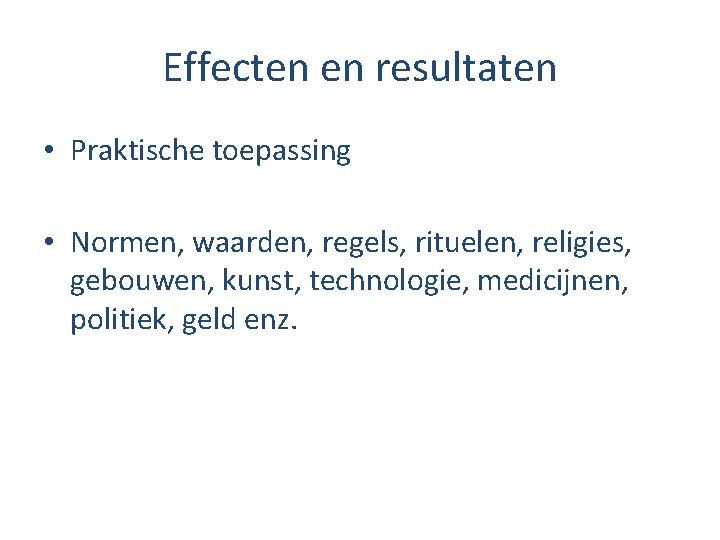 Effecten en resultaten • Praktische toepassing • Normen, waarden, regels, rituelen, religies, gebouwen, kunst,