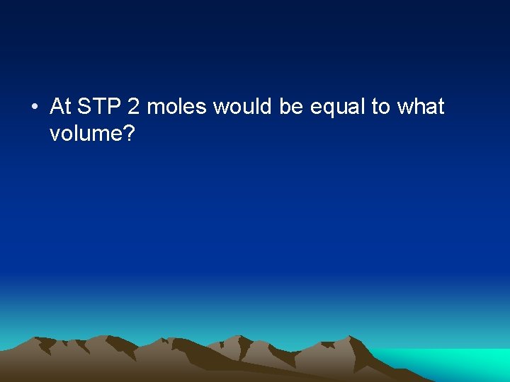  • At STP 2 moles would be equal to what volume? 