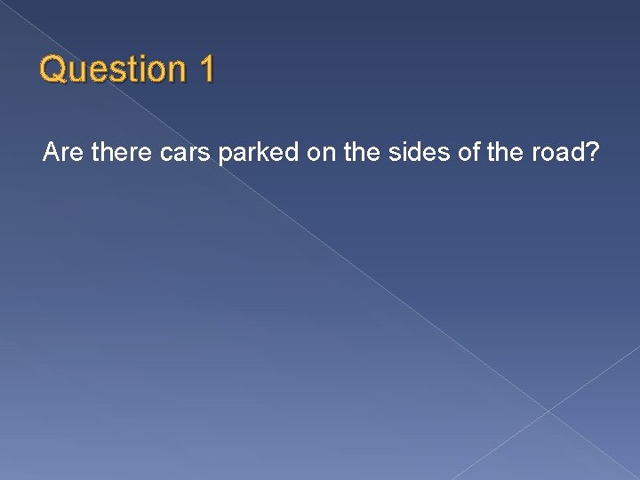 Question 1 Are there cars parked on the sides of the road? 