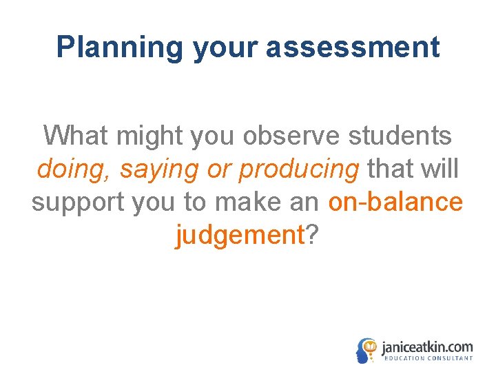 Planning your assessment What might you observe students doing, saying or producing that will