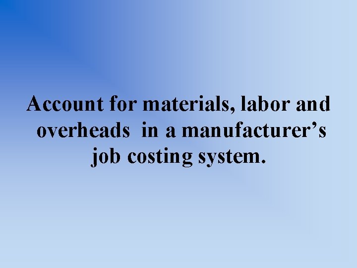 Account for materials, labor and overheads in a manufacturer’s job costing system. 