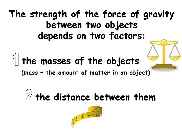 The strength of the force of gravity between two objects depends on two factors: