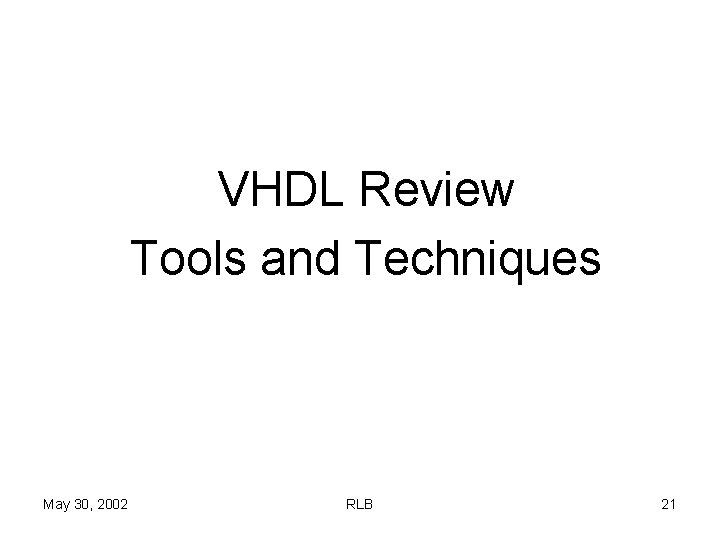 VHDL Review Tools and Techniques May 30, 2002 RLB 21 
