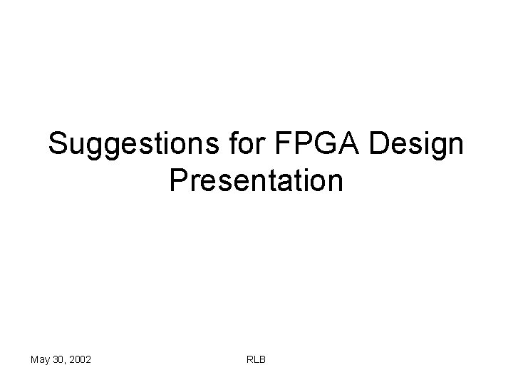 Suggestions for FPGA Design Presentation May 30, 2002 RLB 