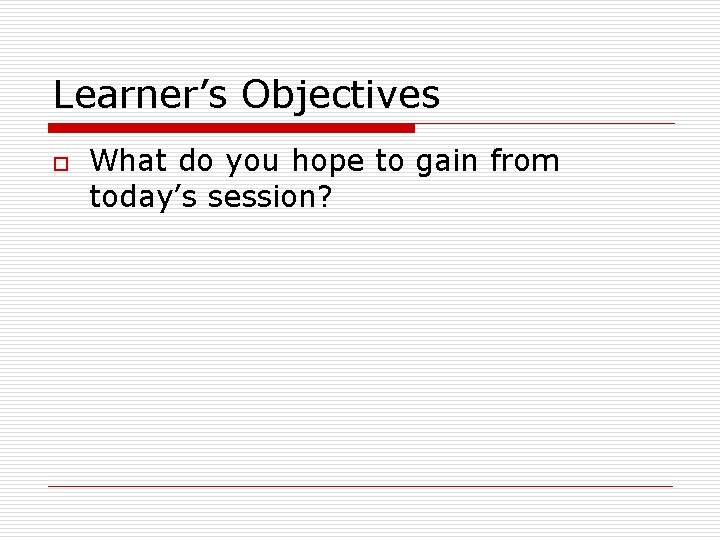 Learner’s Objectives o What do you hope to gain from today’s session? 