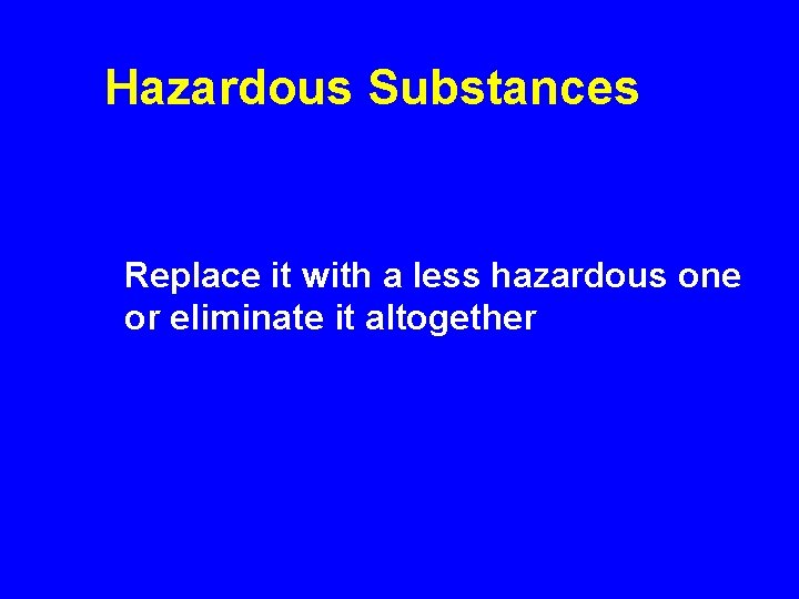Hazardous Substances Replace it with a less hazardous one or eliminate it altogether 