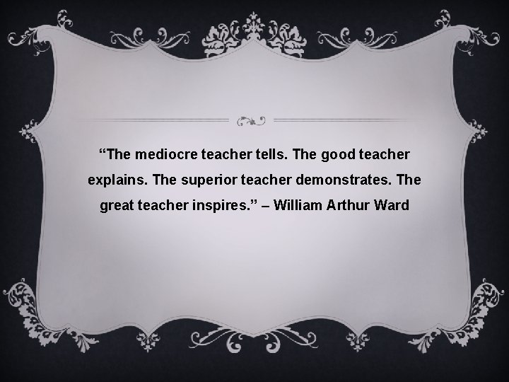 “The mediocre teacher tells. The good teacher explains. The superior teacher demonstrates. The great