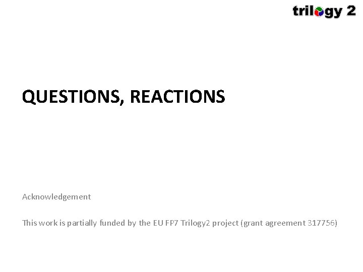 QUESTIONS, REACTIONS Acknowledgement This work is partially funded by the EU FP 7 Trilogy