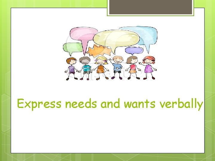 Express needs and wants verbally 