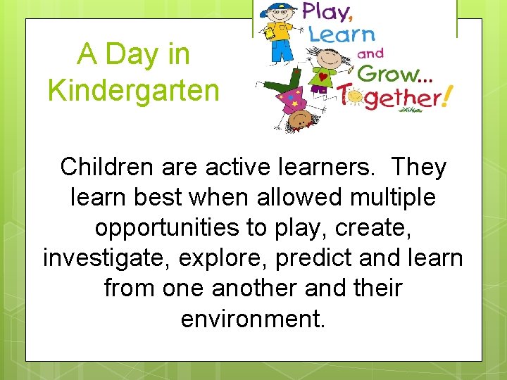 A Day in Kindergarten Children are active learners. They learn best when allowed multiple