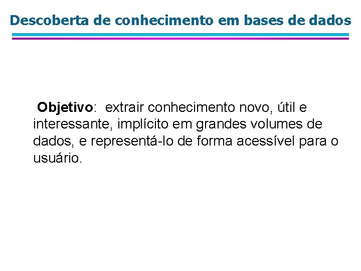 Descoberta de conhecimento em bases de dados Objetivo: extrair conhecimento novo, útil e interessante,