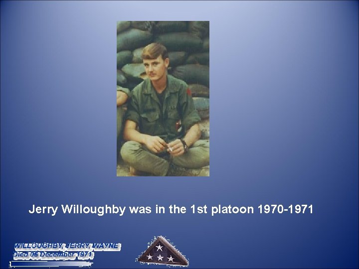  Jerry Willoughby was in the 1 st platoon 1970 -1971 