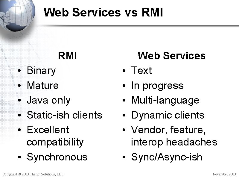 Web Services vs RMI Binary Mature Java only Static-ish clients Excellent compatibility • Synchronous