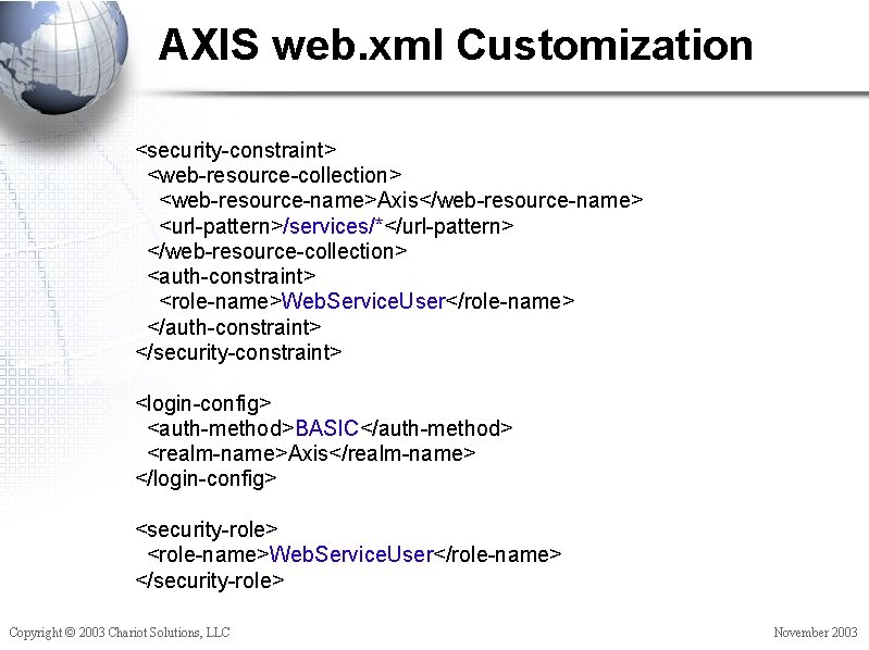 AXIS web. xml Customization <security-constraint> <web-resource-collection> <web-resource-name>Axis</web-resource-name> <url-pattern>/services/*</url-pattern> </web-resource-collection> <auth-constraint> <role-name>Web. Service. User</role-name> </auth-constraint>