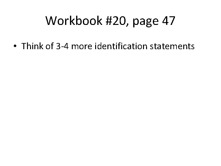 Workbook #20, page 47 • Think of 3 -4 more identification statements 