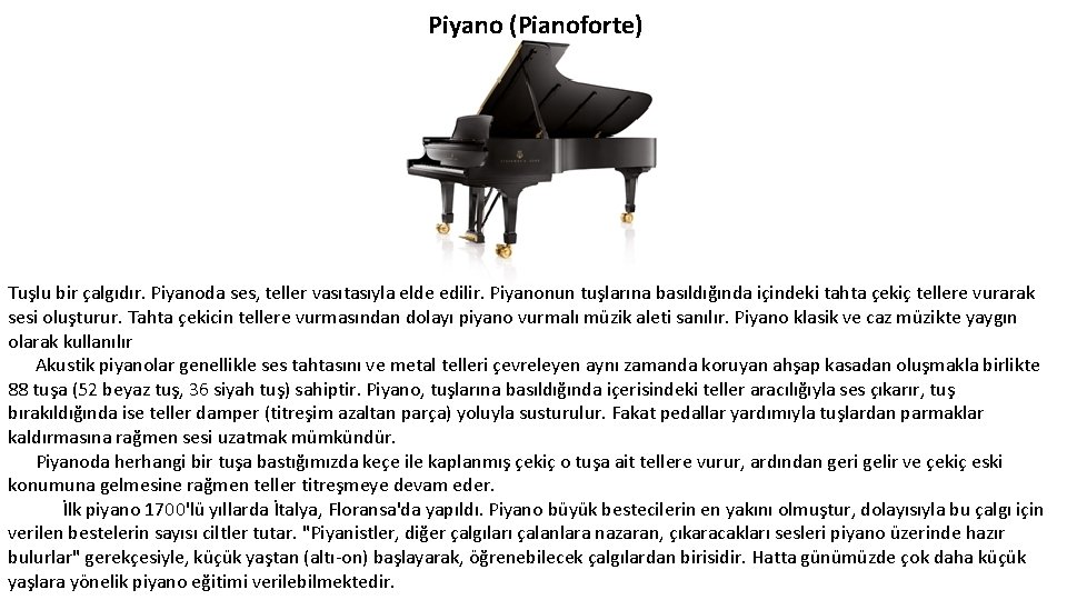 Piyano (Pianoforte) Tuşlu bir çalgıdır. Piyanoda ses, teller vasıtasıyla elde edilir. Piyanonun tuşlarına basıldığında