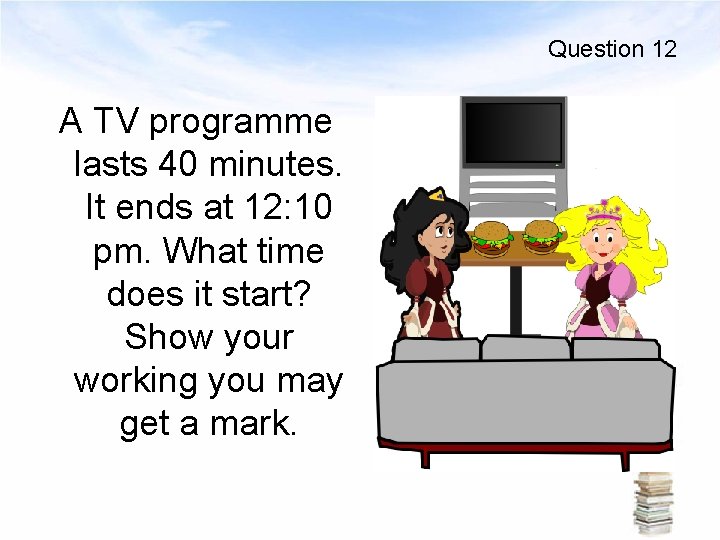 Question 12 A TV programme lasts 40 minutes. It ends at 12: 10 pm.