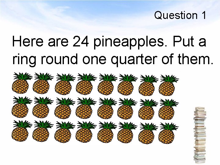 Question 1 Here are 24 pineapples. Put a ring round one quarter of them.