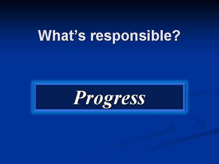 What’s responsible? Progress 