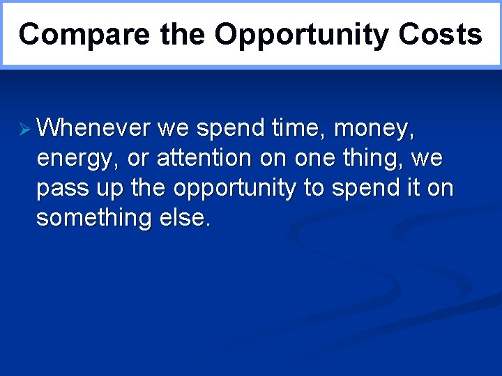 Compare the Opportunity Costs Ø Whenever we spend time, money, energy, or attention on
