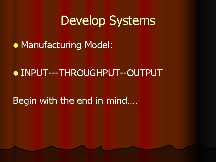 Develop Systems l Manufacturing Model: l INPUT---THROUGHPUT--OUTPUT Begin with the end in mind…. 