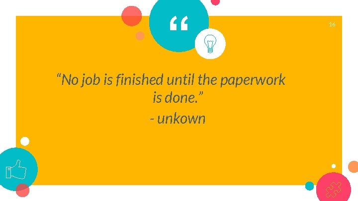 “ “No job is finished until the paperwork is done. ” - unkown 16