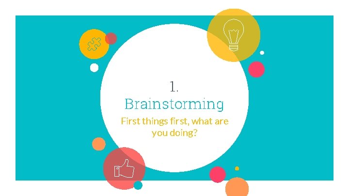 1. Brainstorming First things first, what are you doing? 