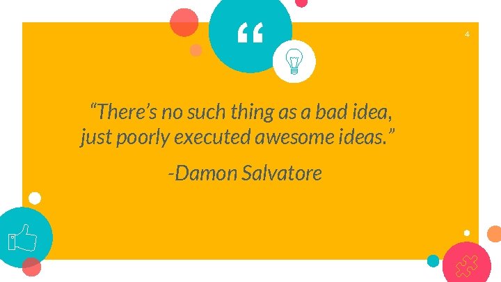 “ “There’s no such thing as a bad idea, just poorly executed awesome ideas.