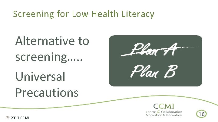 Screening for Low Health Literacy Alternative to screening…. . Universal Precautions 2013 CCMI 16
