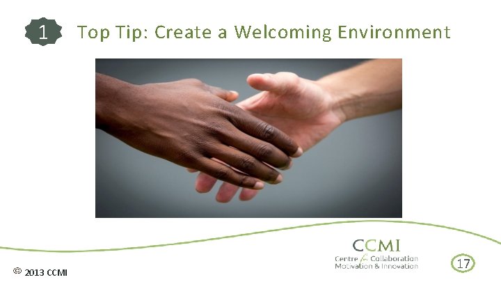  Top Tip: Create a Welcoming Environment 1 2013 CCMI 17 