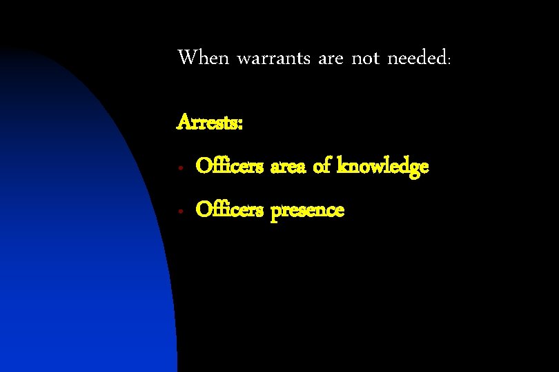 When warrants are not needed: Arrests: • Officers area of knowledge • Officers presence