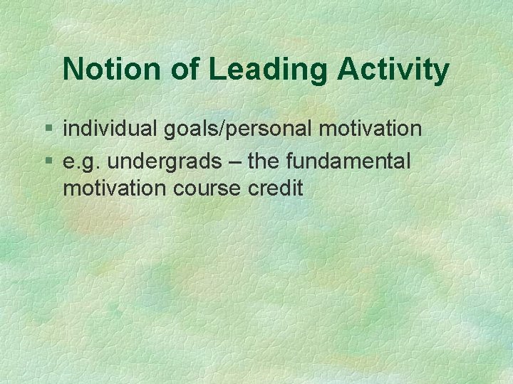 Notion of Leading Activity § individual goals/personal motivation § e. g. undergrads – the