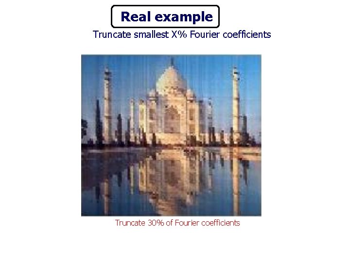 Real example Truncate smallest X% Fourier coefficients Truncate 30% of Fourier coefficients 