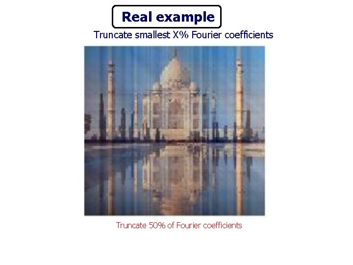 Real example Truncate smallest X% Fourier coefficients Truncate 50% of Fourier coefficients 